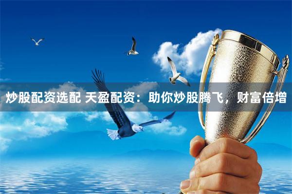 炒股配资选配 天盈配资：助你炒股腾飞，财富倍增