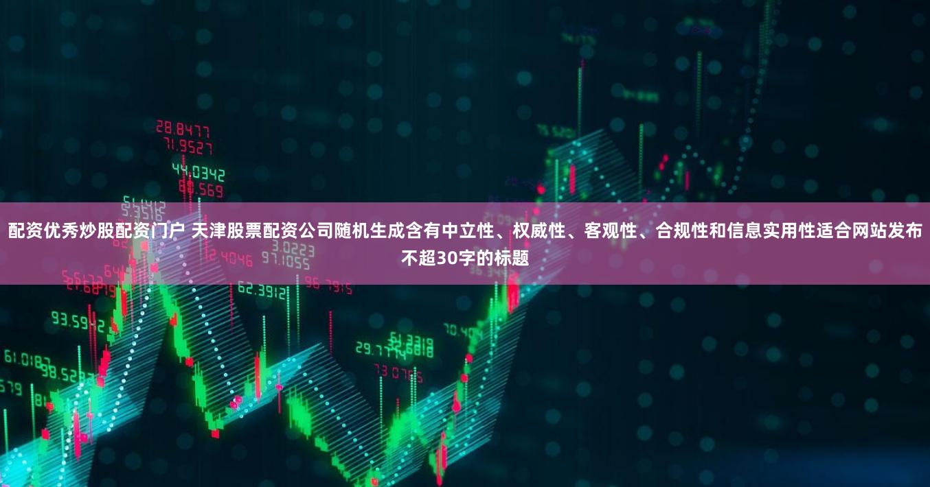 配资优秀炒股配资门户 天津股票配资公司随机生成含有中立性、权威性、客观性、合规性和信息实用性适合网站发布不超30字的标题