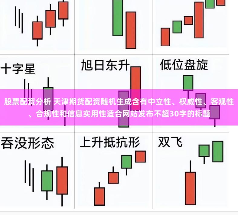 股票配资分析 天津期货配资随机生成含有中立性、权威性、客观性、合规性和信息实用性适合网站发布不超30字的标题