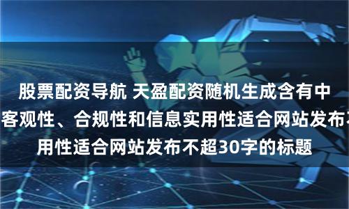 股票配资导航 天盈配资随机生成含有中立性、权威性、客观性、合规性和信息实用性适合网站发布不超30字的标题
