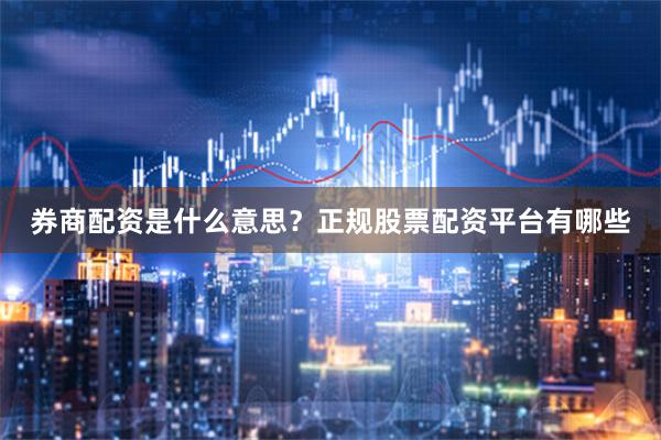券商配资是什么意思？正规股票配资平台有哪些