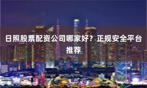 日照股票配资公司哪家好？正规安全平台推荐