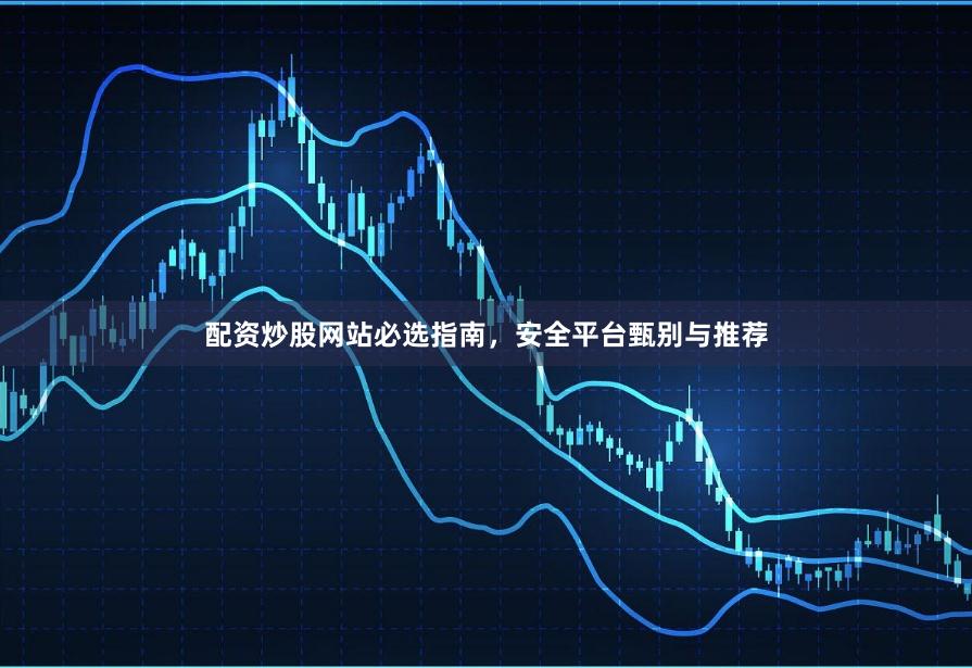配资炒股网站必选指南，安全平台甄别与推荐