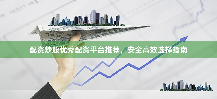 配资炒股优秀配资平台推荐，安全高效选择指南