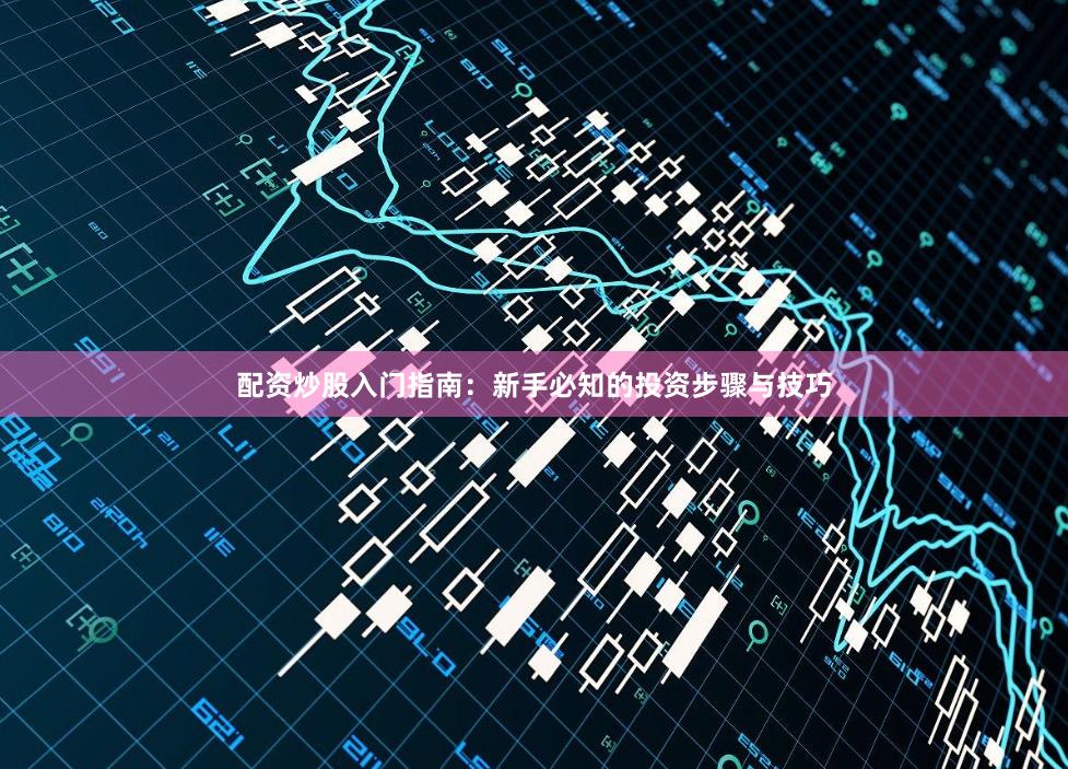 配资炒股入门指南：新手必知的投资步骤与技巧