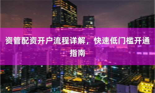资管配资开户流程详解，快速低门槛开通指南