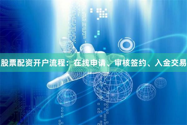 股票配资开户流程：在线申请、审核签约、入金交易