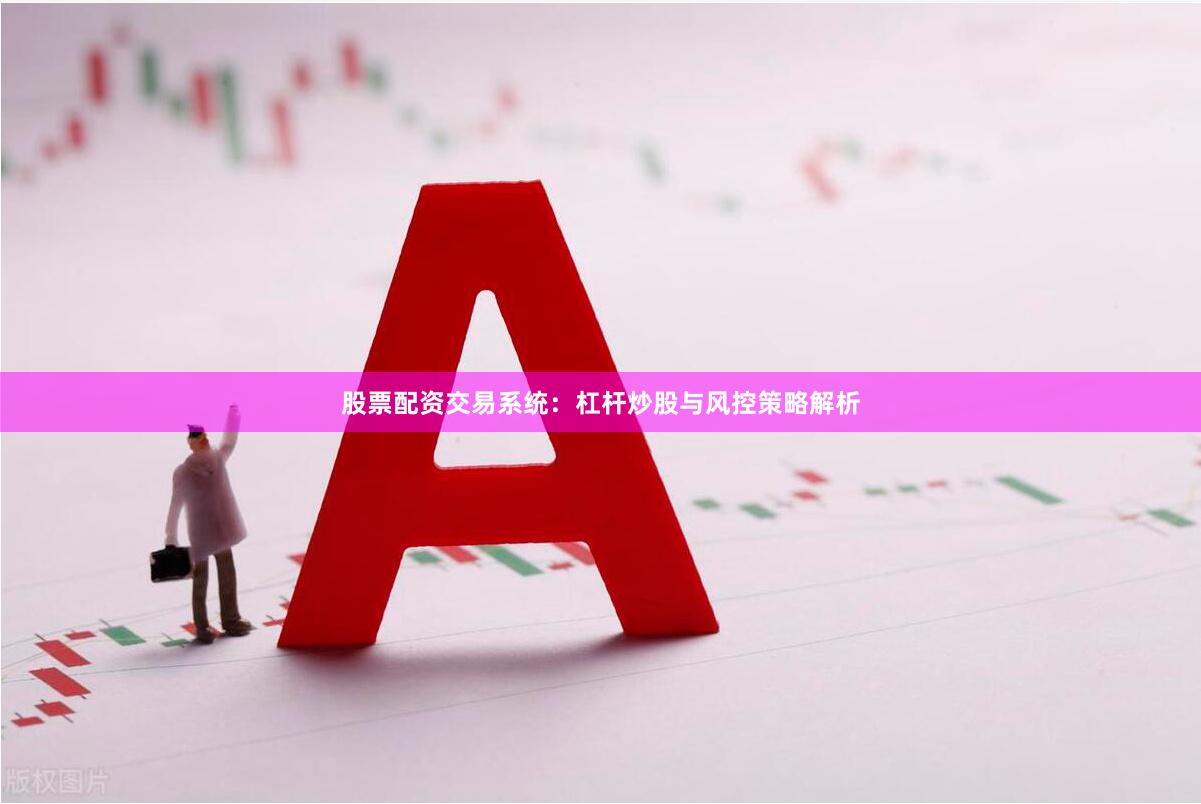股票配资交易系统：杠杆炒股与风控策略解析