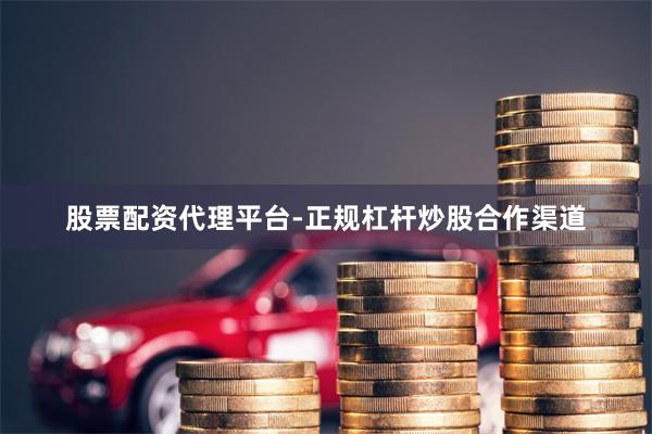 股票配资代理平台-正规杠杆炒股合作渠道