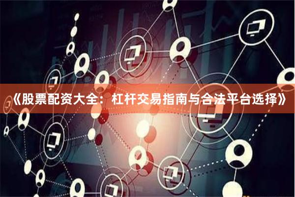 《股票配资大全：杠杆交易指南与合法平台选择》