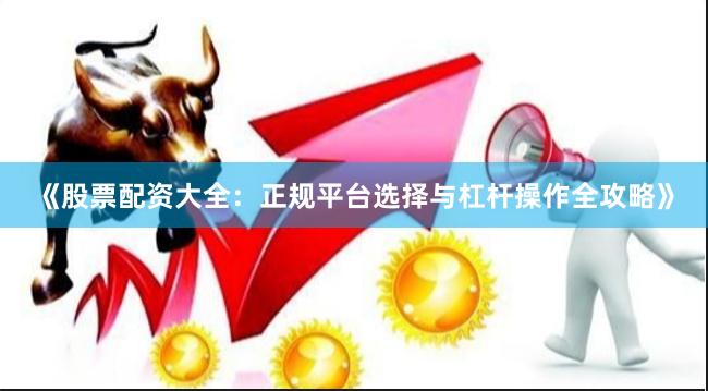 《股票配资大全：正规平台选择与杠杆操作全攻略》