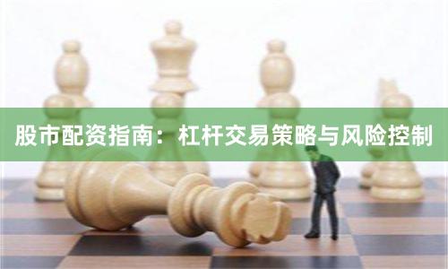 股市配资指南:杠杆交易策略与风险控制