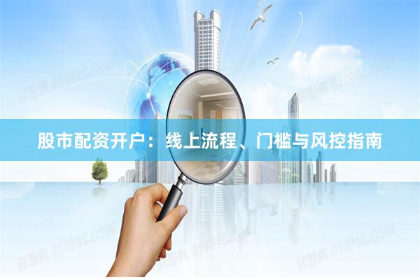 股市配资开户：线上流程、门槛与风控指南