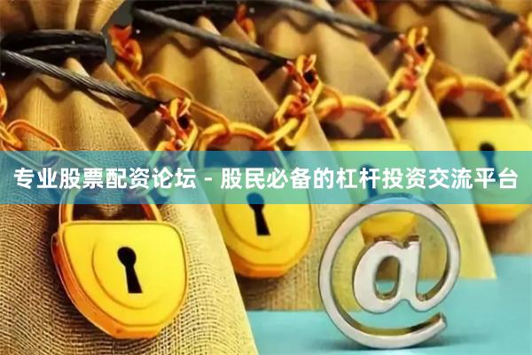 专业股票配资论坛 - 股民必备的杠杆投资交流平台