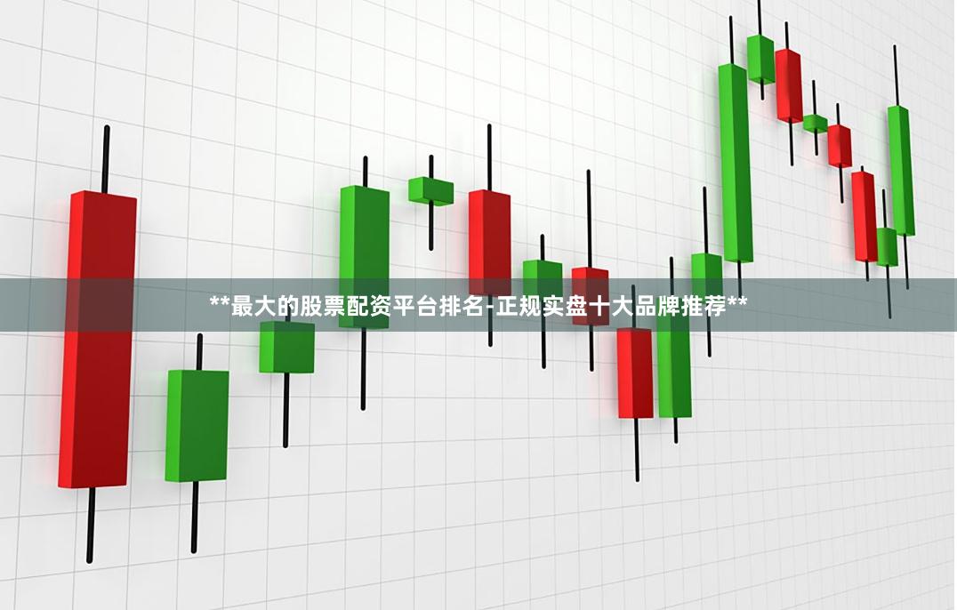 **最大的股票配资平台排名-正规实盘十大品牌推荐**