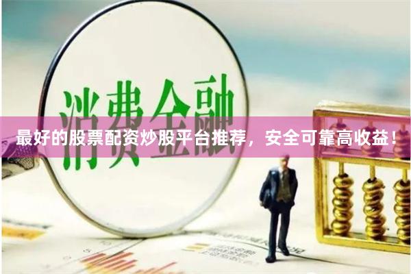 最好的股票配资炒股平台推荐，安全可靠高收益！