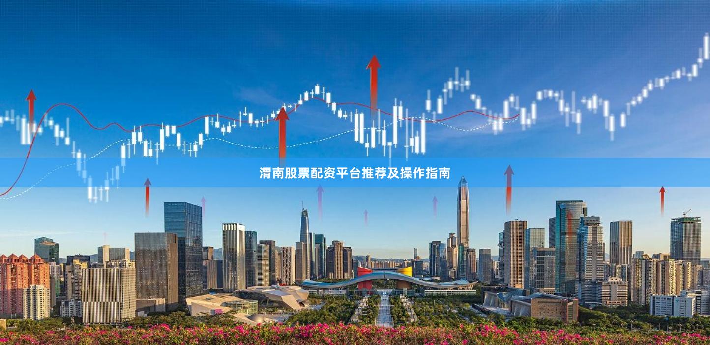 渭南股票配资平台推荐及操作指南