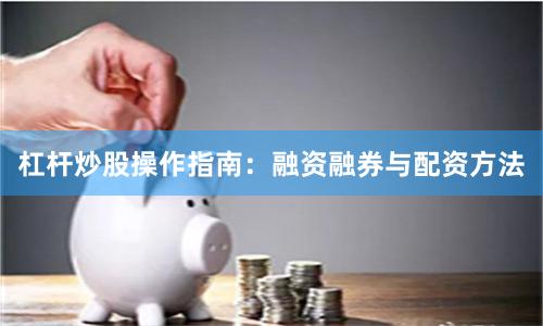 杠杆炒股操作指南：融资融券与配资方法
