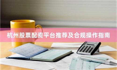 杭州股票配资平台推荐及合规操作指南