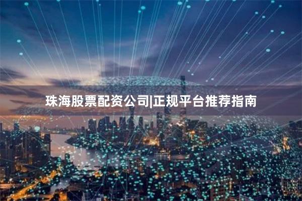 珠海股票配资公司|正规平台推荐指南