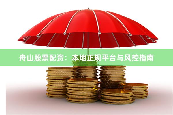 舟山股票配资：本地正规平台与风控指南