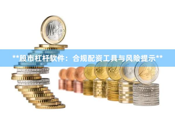 **股市杠杆软件：合规配资工具与风险提示**