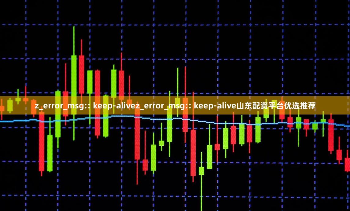 z_error_msg:: keep-alivez_error_msg:: keep-alive山东配资平台优选推荐