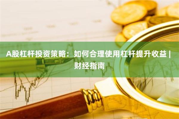 A股杠杆投资策略：如何合理使用杠杆提升收益 | 财经指南