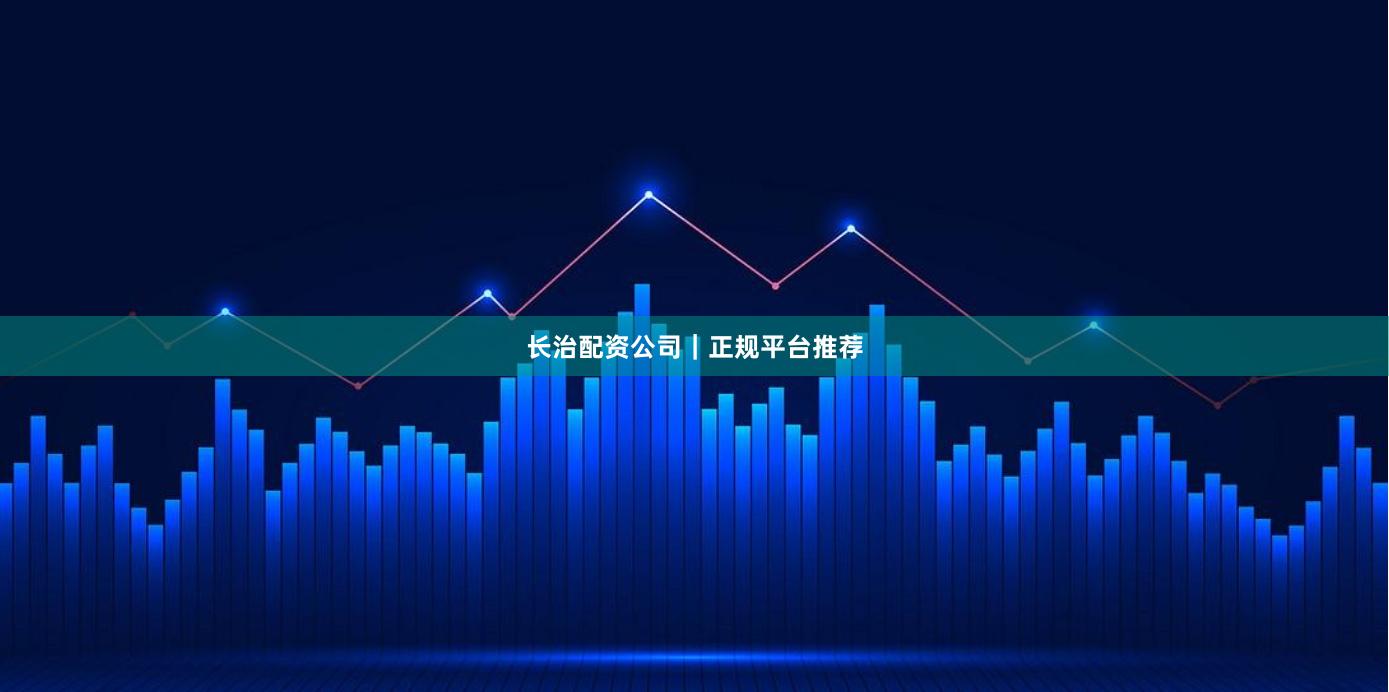 长治配资公司｜正规平台推荐