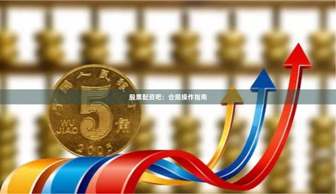 股票配资吧：合规操作指南
