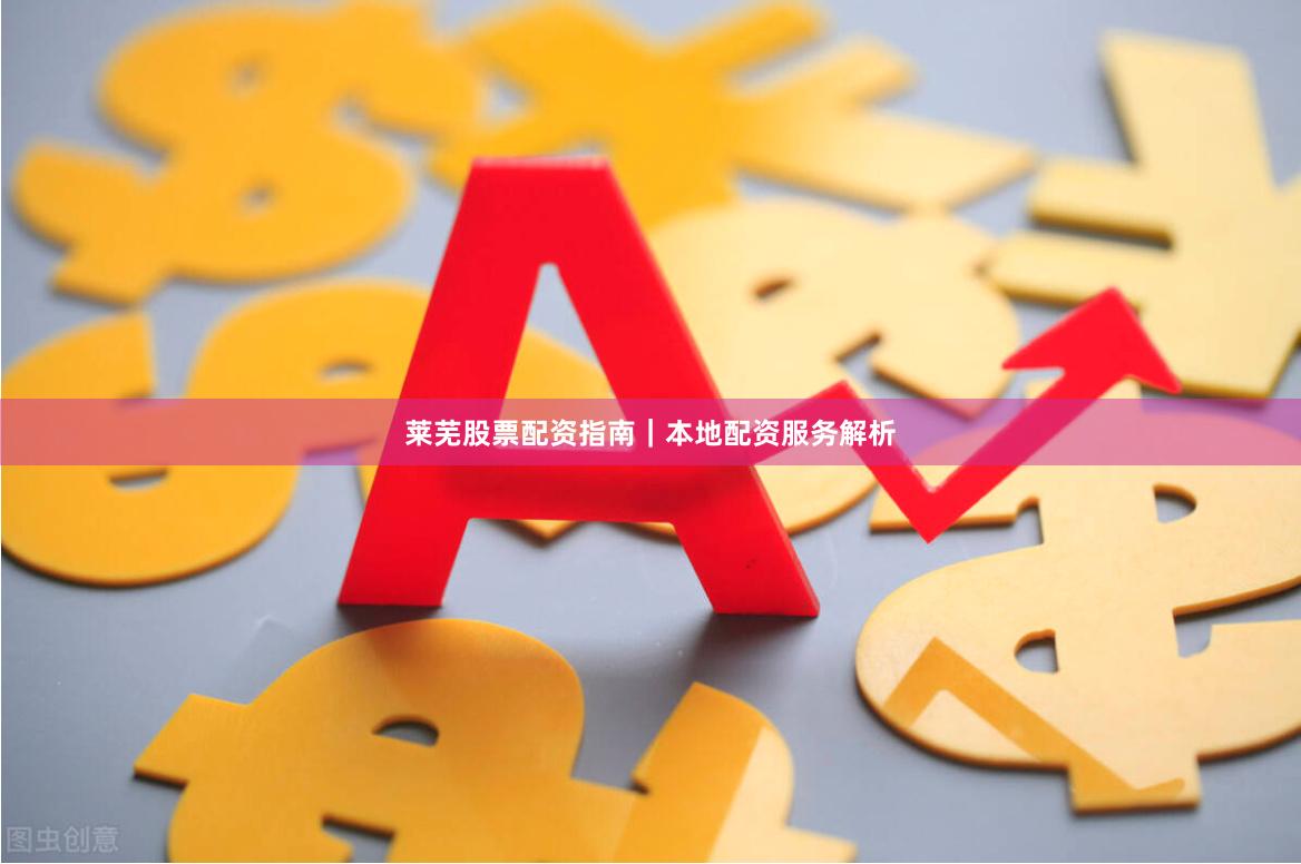 莱芜股票配资指南｜本地配资服务解析