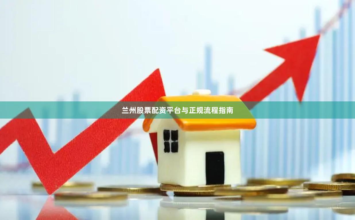 兰州股票配资平台与正规流程指南