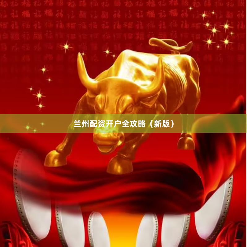 兰州配资开户全攻略（新版）
