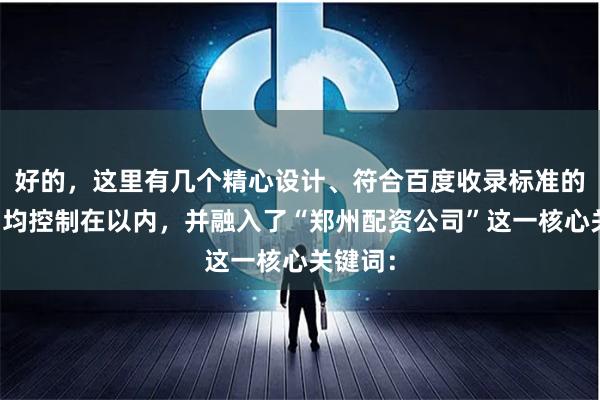 好的，这里有几个精心设计、符合百度收录标准的标题，均控制在以内，并融入了“郑州配资公司”这一核心关键词：