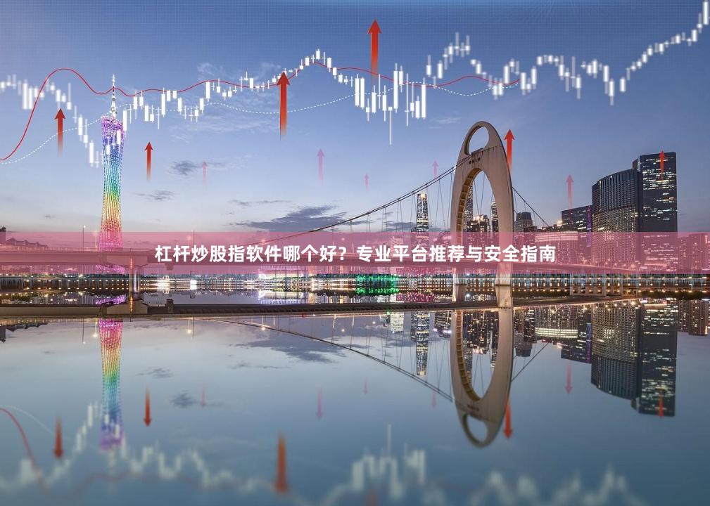 杠杆炒股指软件哪个好?专业平台推荐与安全指南