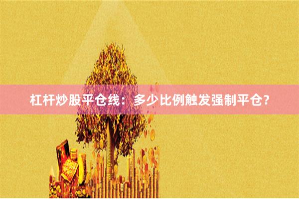杠杆炒股平仓线：多少比例触发强制平仓？