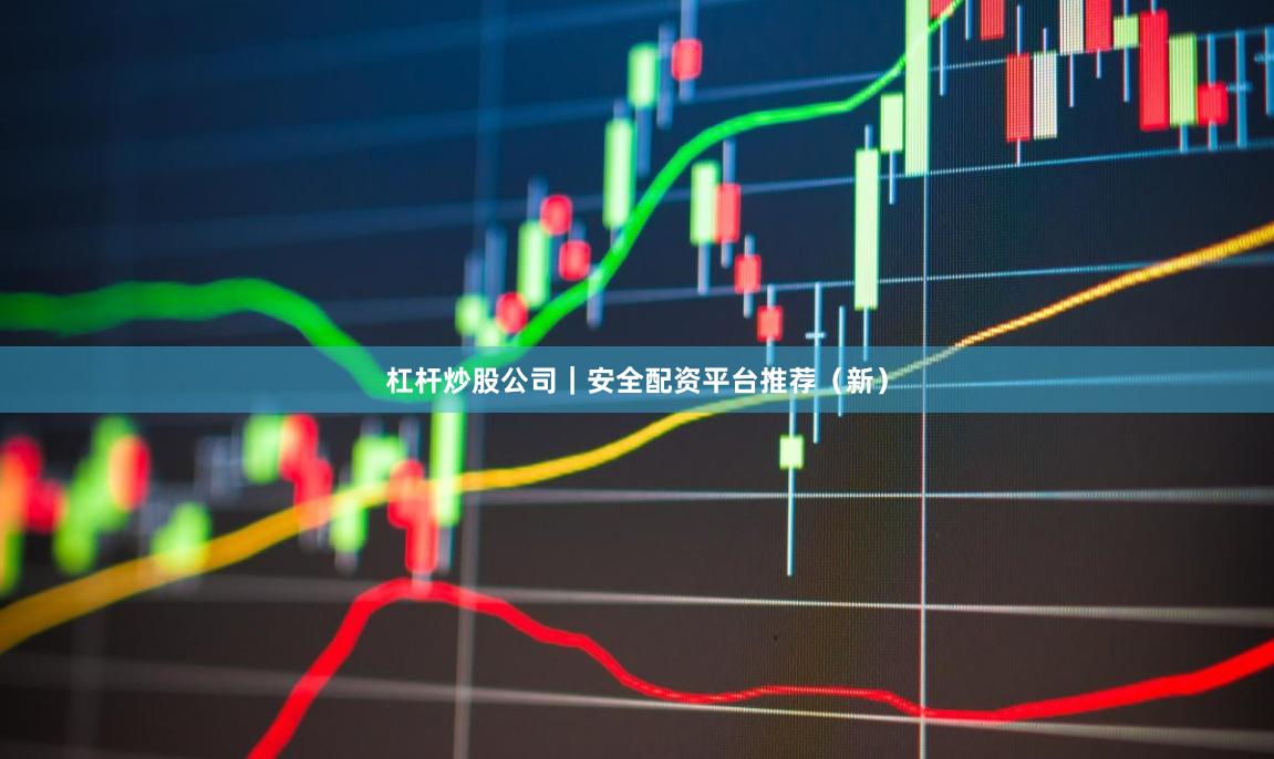 杠杆炒股公司｜安全配资平台推荐（新）