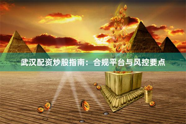 武汉配资炒股指南：合规平台与风控要点