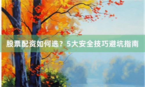 股票配资如何选？5大安全技巧避坑指南