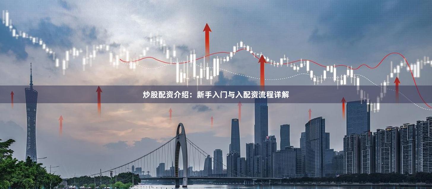 炒股配资介绍：新手入门与入配资流程详解