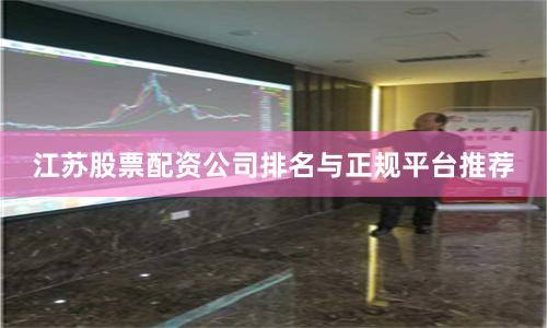 江苏股票配资公司排名与正规平台推荐
