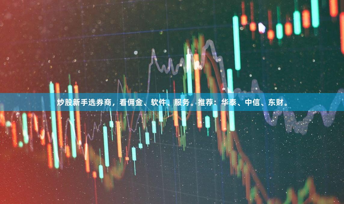 炒股新手选券商，看佣金、软件、服务。推荐：华泰、中信、东财。