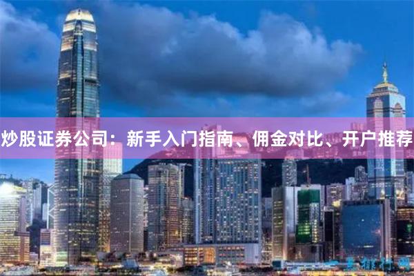炒股证券公司：新手入门指南、佣金对比、开户推荐