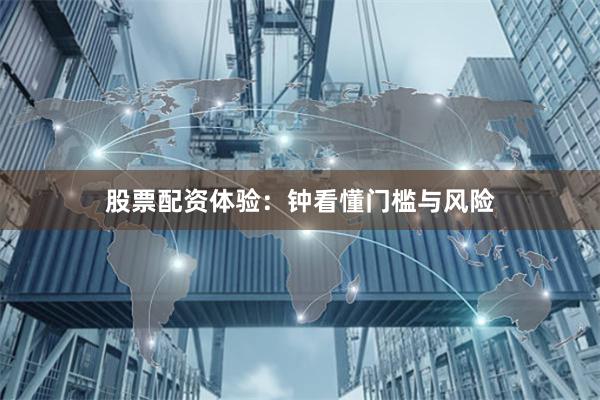 股票配资体验：钟看懂门槛与风险