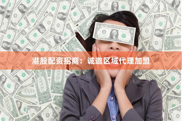 港股配资招商:诚邀区域代理加盟