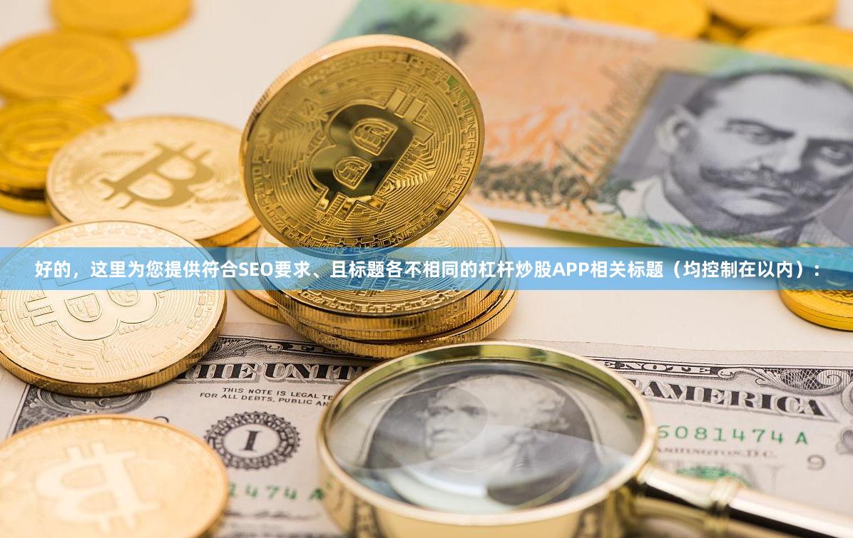 好的，这里为您提供符合SEO要求、且标题各不相同的杠杆炒股APP相关标题（均控制在以内）：