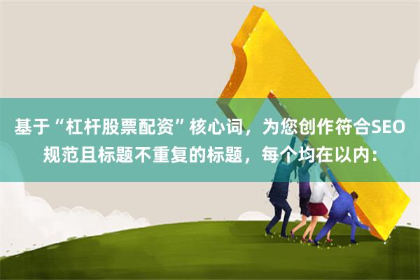 基于“杠杆股票配资”核心词，为您创作符合SEO规范且标题不重复的标题，每个均在以内：
