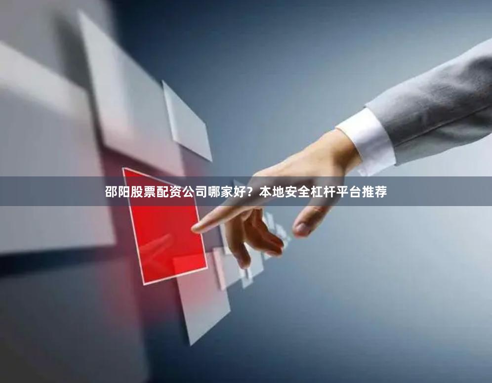 邵阳股票配资公司哪家好？本地安全杠杆平台推荐
