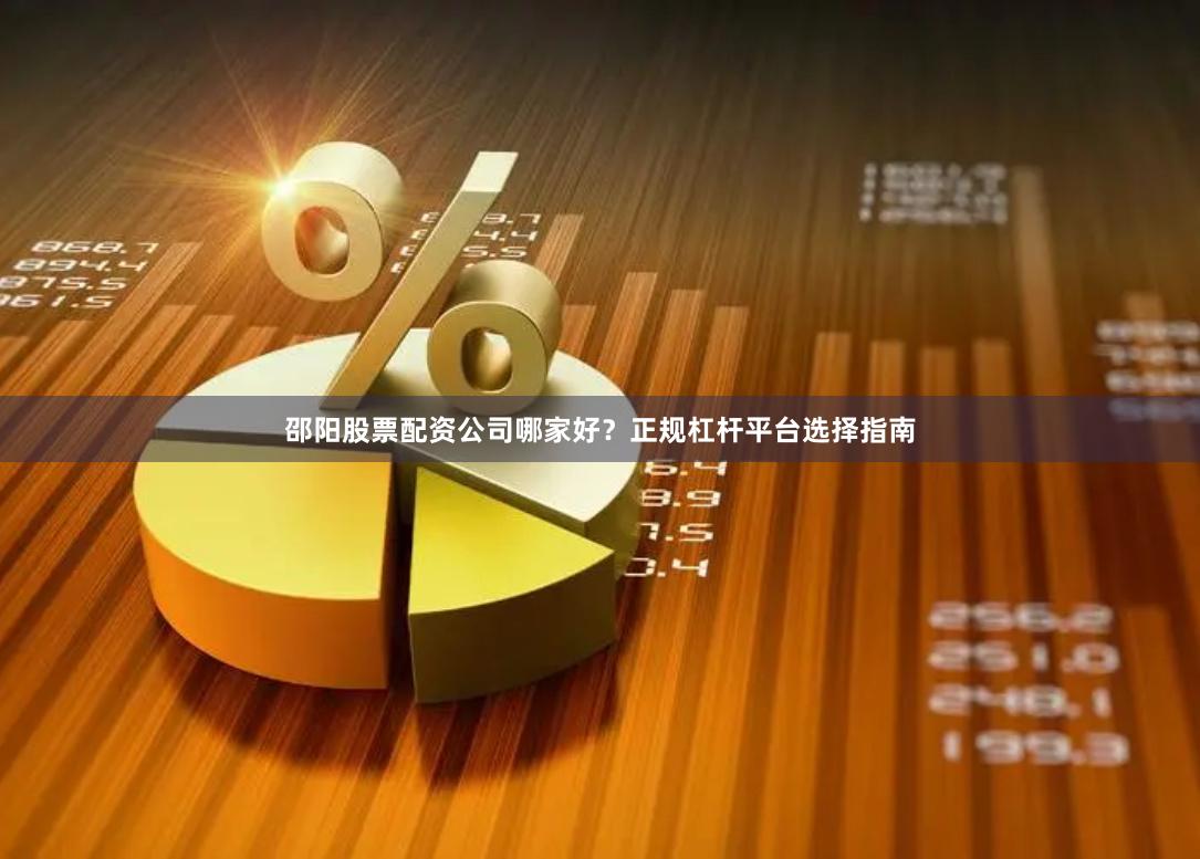 邵阳股票配资公司哪家好？正规杠杆平台选择指南