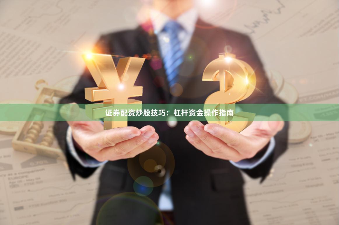 证券配资炒股技巧：杠杆资金操作指南